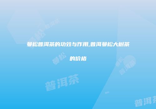 曼松普洱茶的功效与作用,普洱曼松大树茶的价格