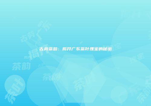 古劳茶韵：揭开广东茶叶瑰宝的秘密