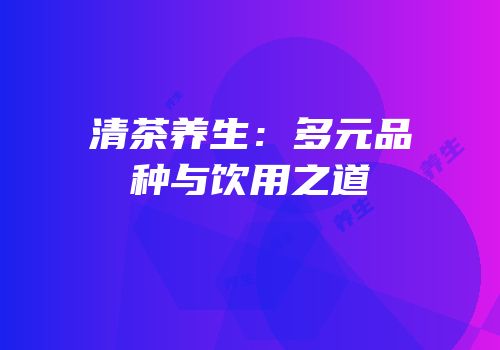 清茶养生：多元品种与饮用之道