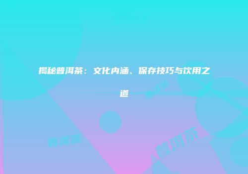 揭秘普洱茶：文化内涵、保存技巧与饮用之道