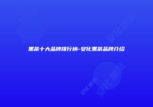 黑茶十大品牌排行榜-安化黑茶品牌介绍