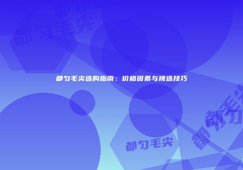 都匀毛尖选购指南：价格因素与挑选技巧