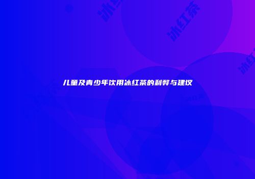 儿童及青少年饮用冰红茶的利弊与建议