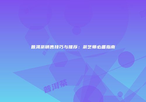 普洱茶销售技巧与推荐：茶艺师必备指南