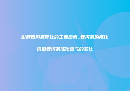 影响普洱茶陈化的主要因素_普洱茶的陈化价值普洱茶陈化香气的变化