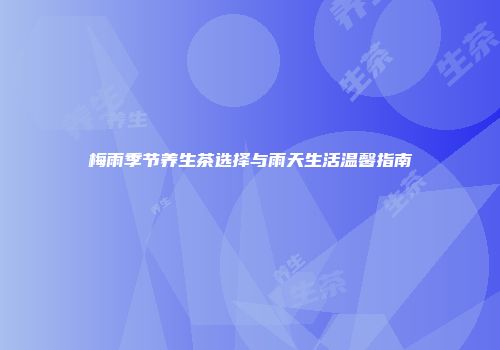 梅雨季节养生茶选择与雨天生活温馨指南