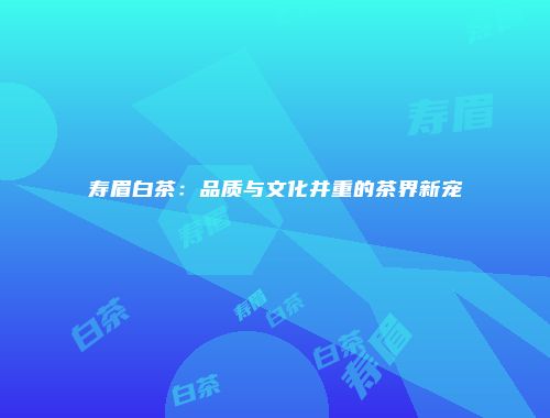 寿眉白茶：品质与文化并重的茶界新宠