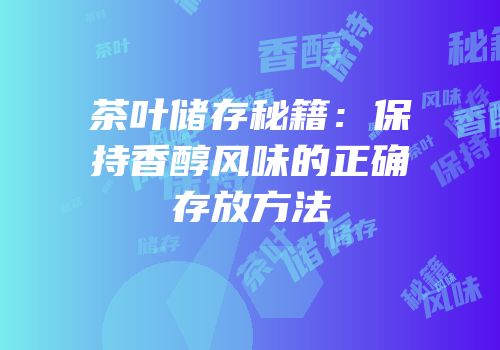 茶叶储存秘籍：保持香醇风味的正确存放方法