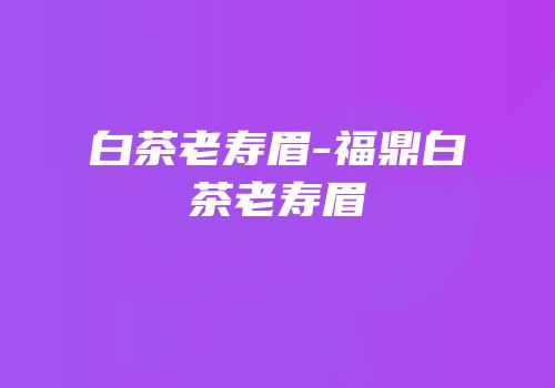 白茶老寿眉-福鼎白茶老寿眉
