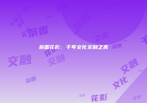 茶香花影：千年文化交融之美