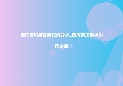 泡饮普洱茶宜用几沸的水_普洱茶泡的水为啥变色