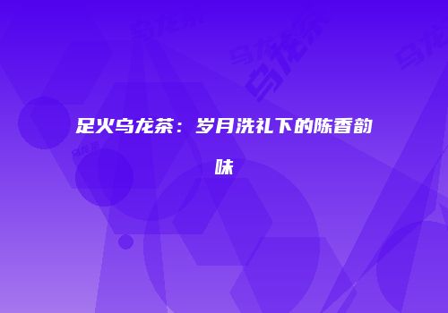 足火乌龙茶：岁月洗礼下的陈香韵味