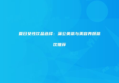 夏日女性饮品选择：蒲公英茶与美容养颜茶饮推荐