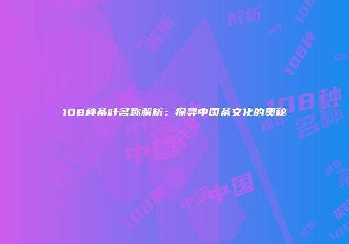 108种茶叶名称解析：探寻中国茶文化的奥秘
