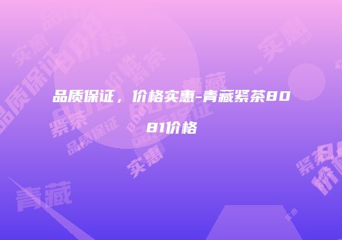 品质保证，价格实惠-青藏紧茶8081价格