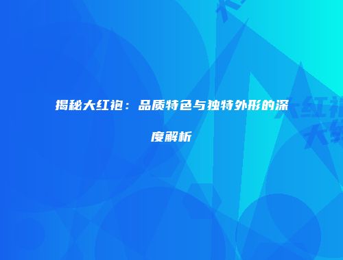 揭秘大红袍：品质特色与独特外形的深度解析