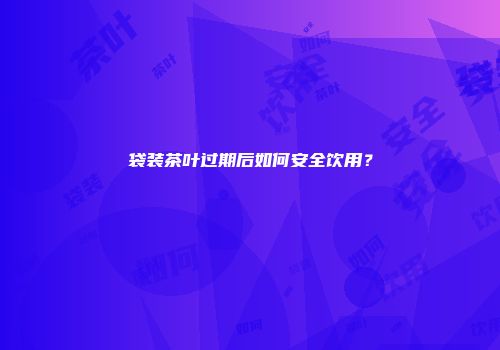 袋装茶叶过期后如何安全饮用？