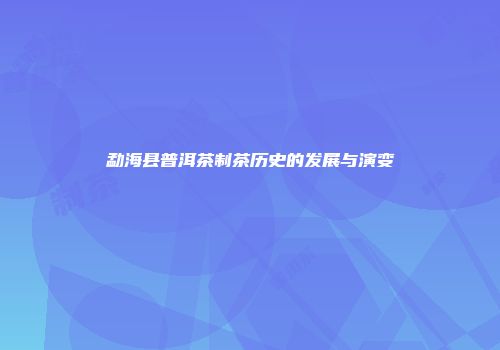 勐海县普洱茶制茶历史的发展与演变