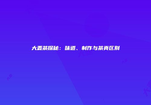 大麦茶探秘：味道、制作与茶类区别