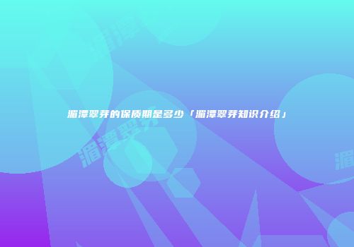 湄潭翠芽的保质期是多少「湄潭翠芽知识介绍」