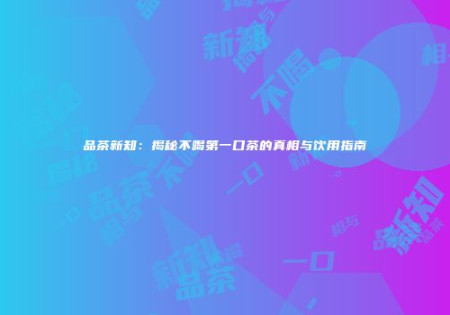 品茶新知：揭秘不喝第一口茶的真相与饮用指南