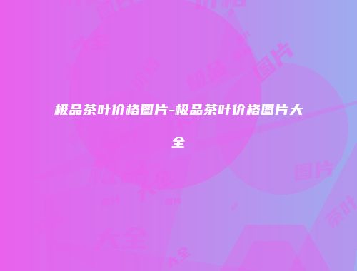 极品茶叶价格图片-极品茶叶价格图片大全