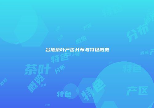 台湾茶叶产区分布与特色概览
