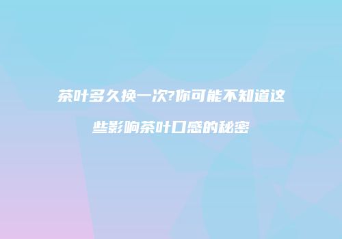 茶叶多久换一次?你可能不知道这些影响茶叶口感的秘密