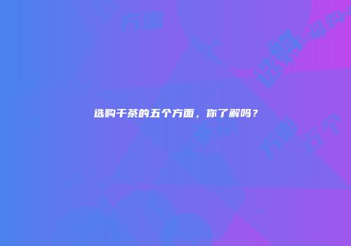 选购干茶的五个方面，你了解吗？