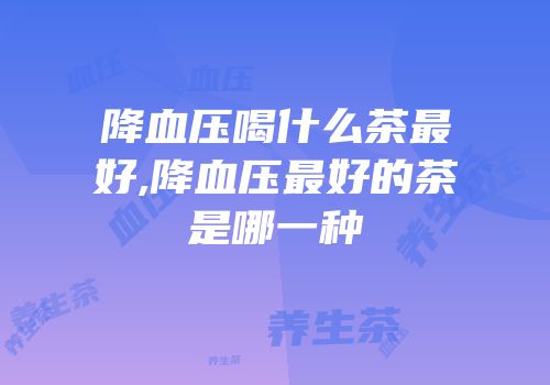 降血压喝什么茶最好,降血压最好的茶是哪一种