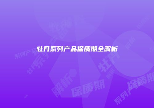 牡丹系列产品保质期全解析