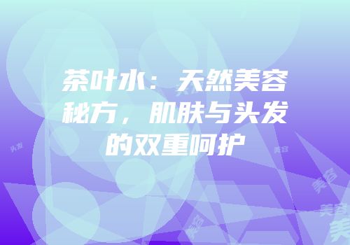 茶叶水：天然美容秘方，肌肤与头发的双重呵护