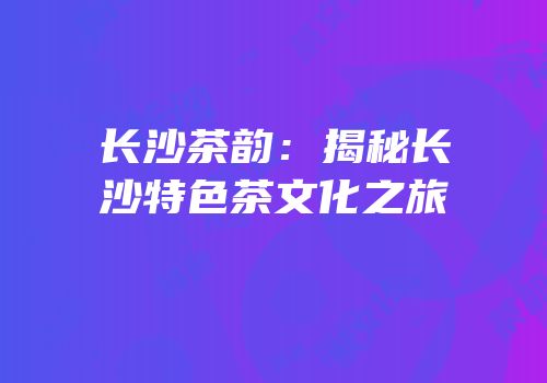 长沙茶韵：揭秘长沙特色茶文化之旅