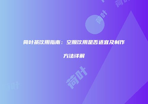 荷叶茶饮用指南：空腹饮用是否适宜及制作方法详解