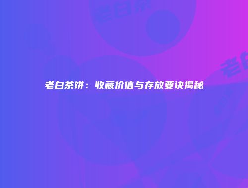 老白茶饼：收藏价值与存放要诀揭秘