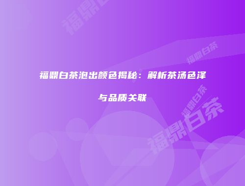 福鼎白茶泡出颜色揭秘：解析茶汤色泽与品质关联
