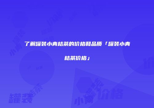 了解罐装小青桔茶的价格和品质「罐装小青桔茶价格」