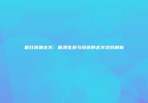 夏日消暑去火：普洱生茶与绿茶的去火功效解析