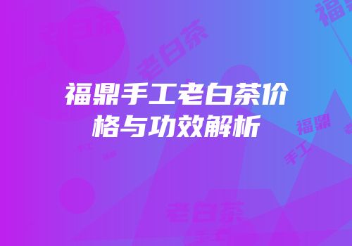 福鼎手工老白茶价格与功效解析