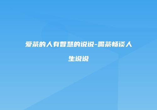 爱茶的人有智慧的说说-喝茶畅谈人生说说