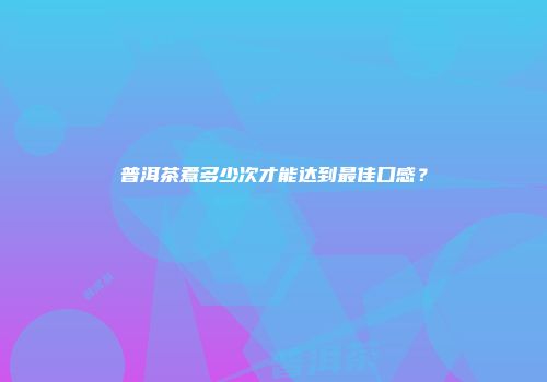 普洱茶煮多少次才能达到最佳口感？