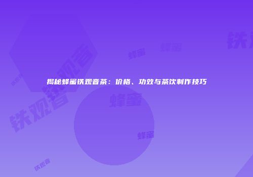 揭秘蜂蜜铁观音茶：价格、功效与茶饮制作技巧