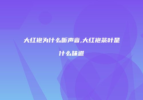 大红袍为什么听声音,大红袍茶叶是什么味道