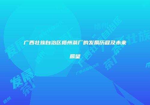 广西壮族自治区梧州茶厂的发展历程及未来展望