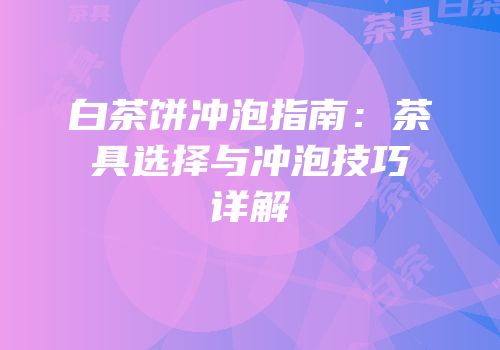 白茶饼冲泡指南：茶具选择与冲泡技巧详解