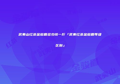 武夷山红茶金骏眉多少钱一斤「武夷红茶金骏眉等级区别」