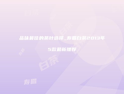 品味最佳的茶叶选择_寿眉白茶2013年5款最新推荐