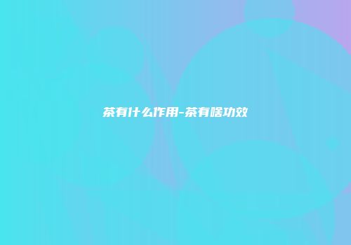 茶有什么作用-茶有啥功效
