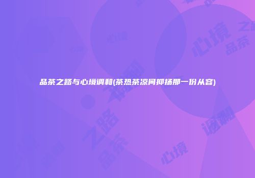 品茶之路与心境调和(茶热茶凉间抑扬那一份从容)