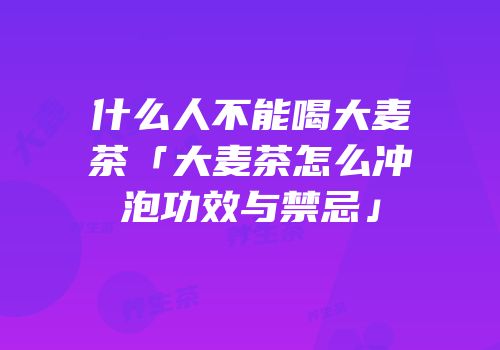 什么人不能喝大麦茶「大麦茶怎么冲泡功效与禁忌」